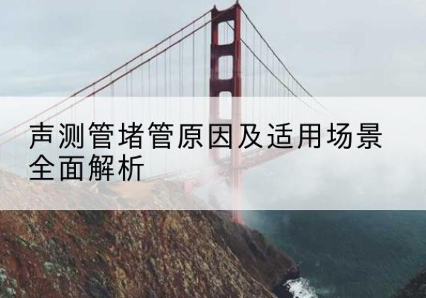 犍为声测管堵管的主要原因有哪些？-声测管堵管原因及适用场景全面解析