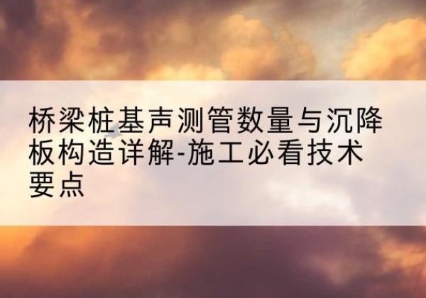 犍为桩基需要预埋几根声测管？-桥梁桩基声测管数量与沉降板构造详解-施工必看技术要点