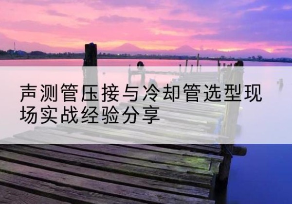 犍为钳压式声测管如何压接才合格？-声测管压接与冷却管选型现场实战经验分享